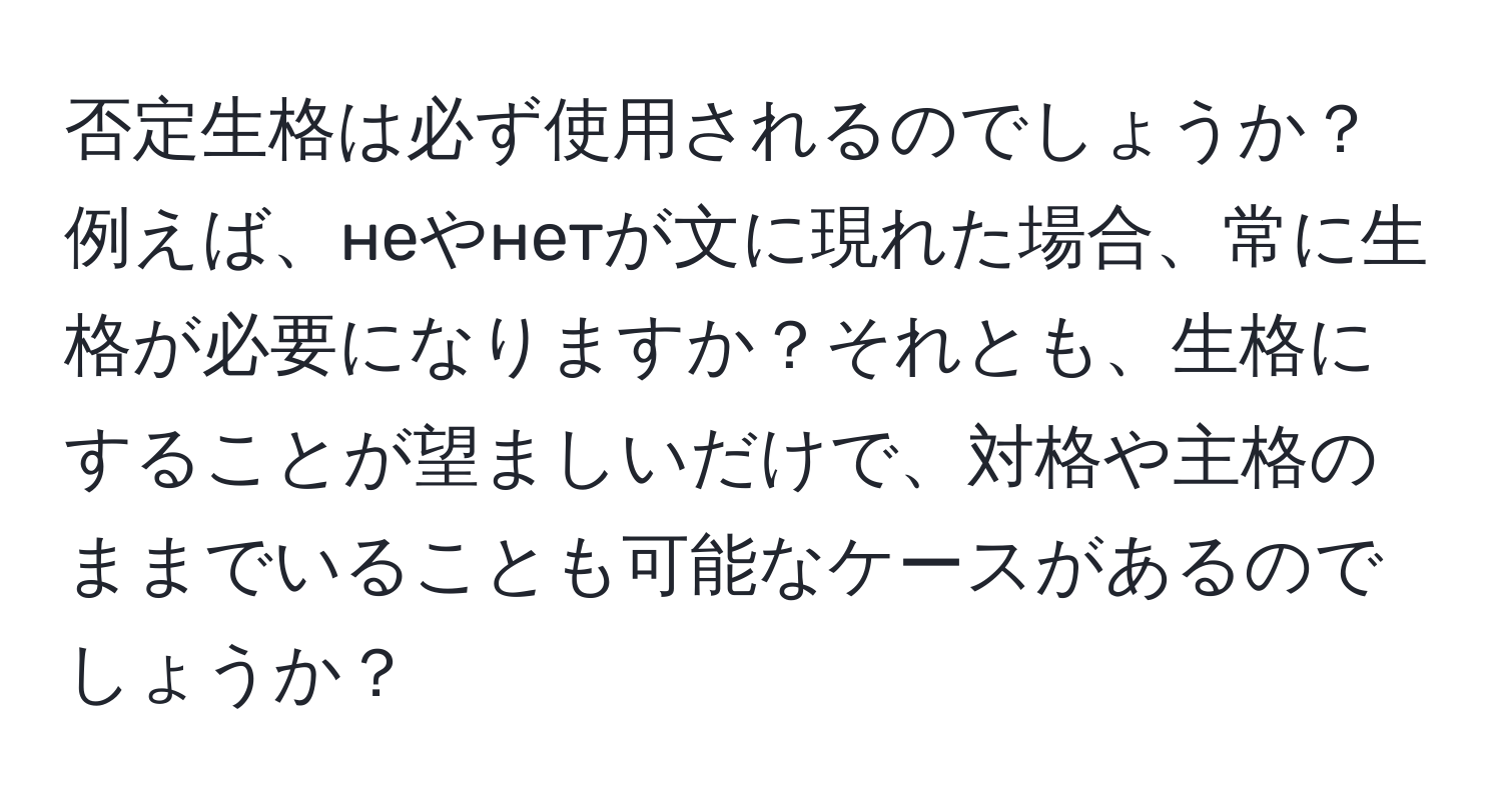 否定生格は必ず使用されるのでしょうか？例えば、неやнетが文に現れた場合、常に生格が必要になりますか？それとも、生格にすることが望ましいだけで、対格や主格のままでいることも可能なケースがあるのでしょうか？