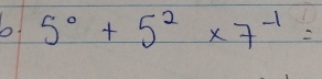 5^0+5^2* 7^(-1)=