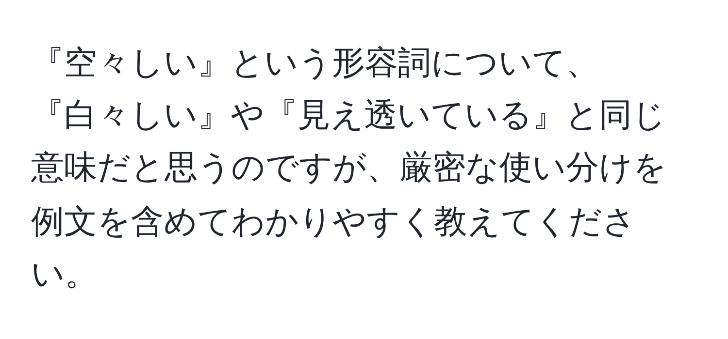 『空々しい』という形容詞について、『白々しい』や『見え透いている』と同じ意味だと思うのですが、厳密な使い分けを例文を含めてわかりやすく教えてください。