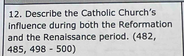 Describe the Catholic Church’s 
influence during both the Reformation 
and the Renaissance period. (482,
485,498-500)