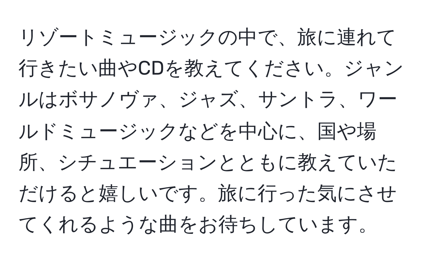 リゾートミュージックの中で、旅に連れて行きたい曲やCDを教えてください。ジャンルはボサノヴァ、ジャズ、サントラ、ワールドミュージックなどを中心に、国や場所、シチュエーションとともに教えていただけると嬉しいです。旅に行った気にさせてくれるような曲をお待ちしています。