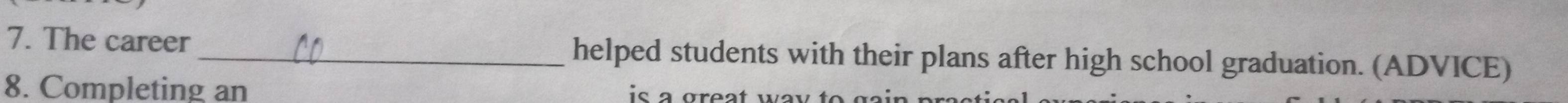 The career _helped students with their plans after high school graduation. (ADVICE) 
8. Completing an is a great way to gain pr a .