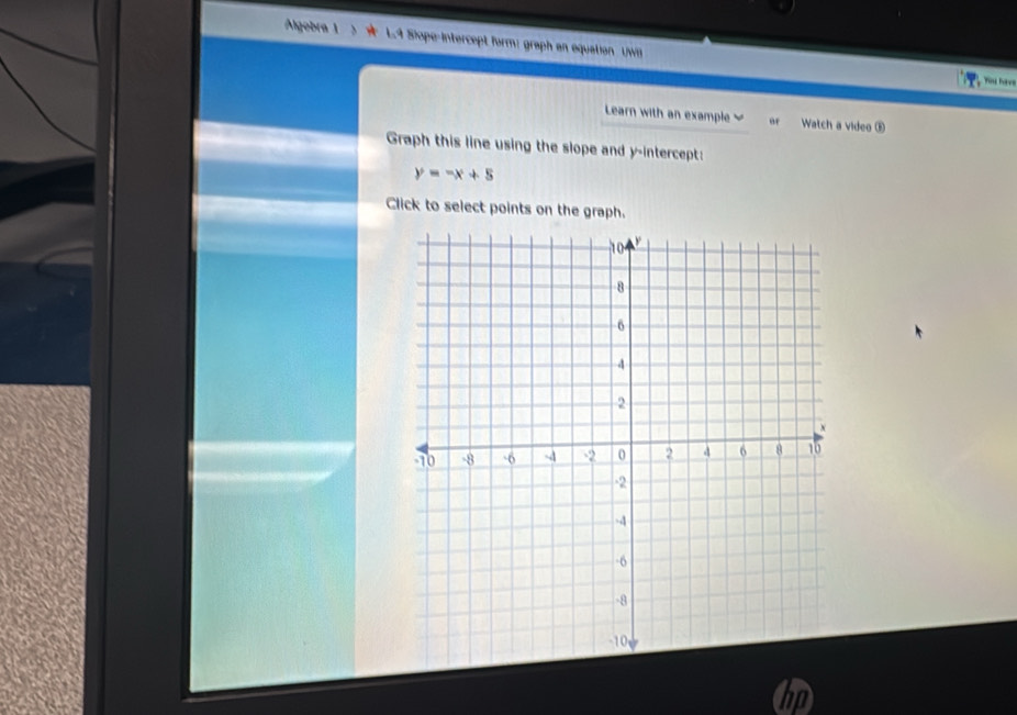 Algobra 1 》 ★ L4 Siope-Intercept form: graph an equation UWB 
Yi ha v 
Learn with an example or Watch a video ⑤ 
Graph this line using the slope and y-intercept:
y=-x+5
Click to select points on the graph. 
hp