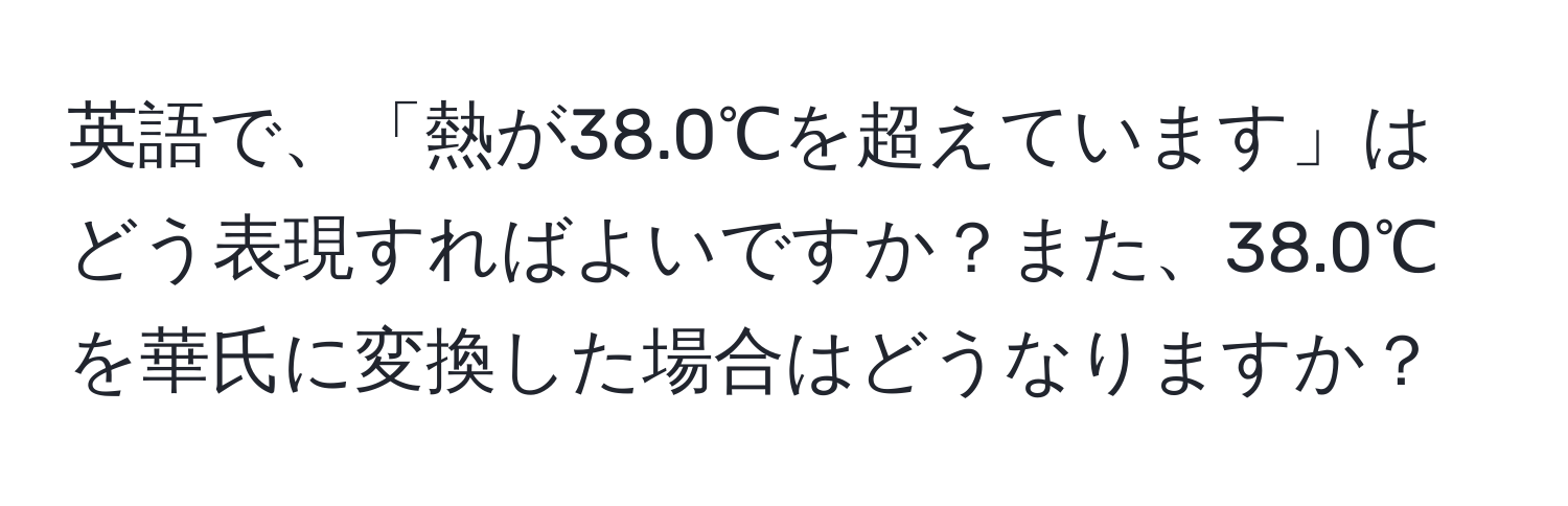 英語で、「熱が38.0℃を超えています」はどう表現すればよいですか？また、38.0℃を華氏に変換した場合はどうなりますか？