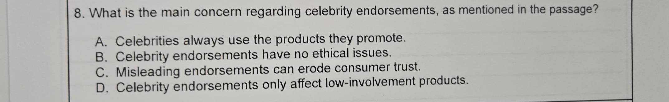 What is the main concern regarding celebrity endorsements, as mentioned in the passage?
A. Celebrities always use the products they promote.
B. Celebrity endorsements have no ethical issues.
C. Misleading endorsements can erode consumer trust.
D. Celebrity endorsements only affect low-involvement products.