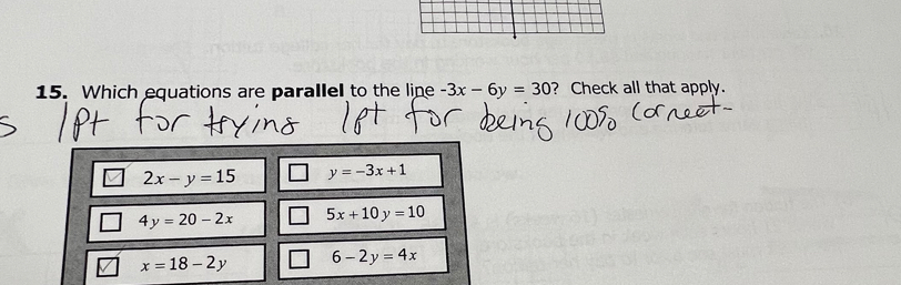 Which equations are parallel to the line -3x-6y=30 ? Check all that apply.
2x-y=15 y=-3x+1
4y=20-2x 5x+10y=10
V x=18-2y 6-2y=4x