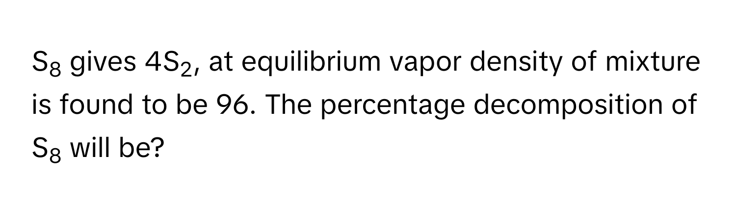 S8 gives 4S2, at equilibrium vapor density of mixture is found to be 96. The percentage decomposition of S8 will be?