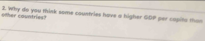 Why do you think some countries have a higher GDP per capita than 
other countries?