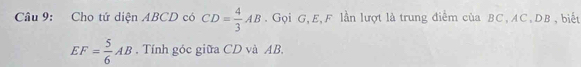 Cho tứ diện ABCD có CD= 4/3 AB. Gọi G, E, F lần lượt là trung điểm của BC, AC, DB , biết
EF= 5/6 AB. Tính góc giữa CD và AB.