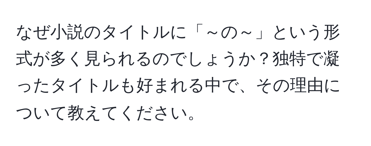 なぜ小説のタイトルに「～の～」という形式が多く見られるのでしょうか？独特で凝ったタイトルも好まれる中で、その理由について教えてください。