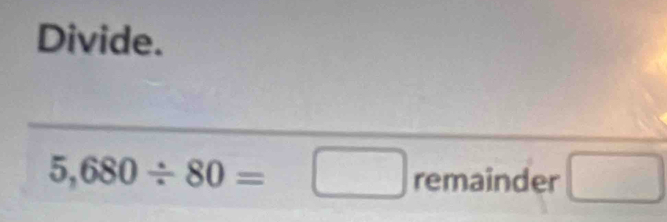 Divide.
5,680/ 80=□ remainder □
