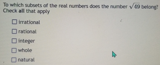 To which subsets of the real numbers does the number sqrt(49) belong?
Check all that apply
irrational
rational
integer
whole
natural