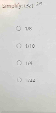 Simplify: (32)^-2/5
1/8
1/10
1/4
1/32