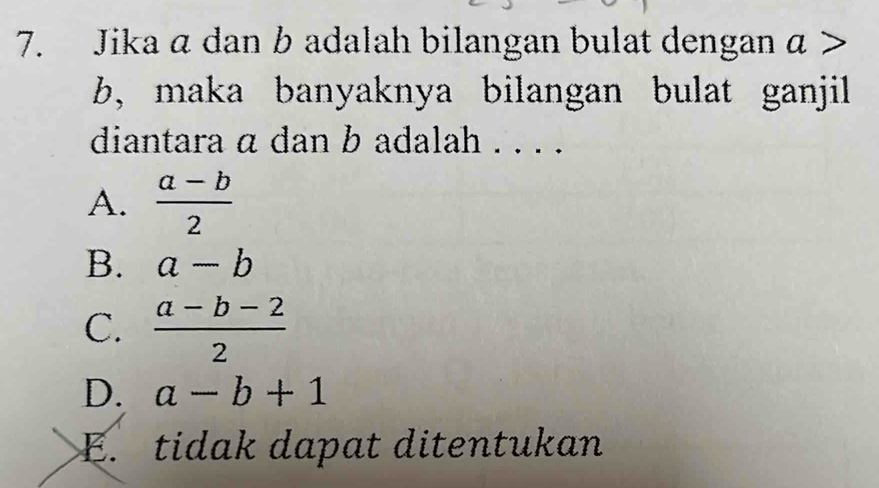 Jika a dan b adalah bilangan bulat dengan α
b, maka banyaknya bilangan bulat ganjil
diantara α dan b adalah . . . .
A.  (a-b)/2 
B. a-b
C.  (a-b-2)/2 
D. a-b+1
E. tidak dapat ditentukan