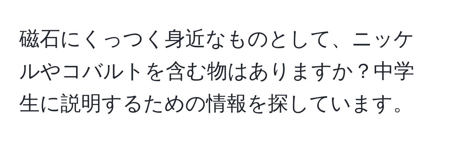 磁石にくっつく身近なものとして、ニッケルやコバルトを含む物はありますか？中学生に説明するための情報を探しています。