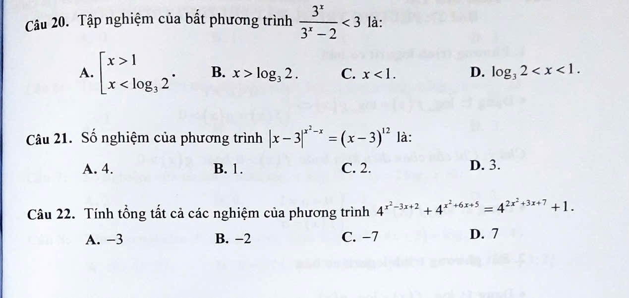 Tập nghiệm của bất phương trình  3^x/3^x-2 <3</tex> là:
A. beginarrayl x>1 x B. x>log _32. C. x<1</tex>. D. log _32 . 
Câu 21. Số nghiệm của phương trình |x-3|^x^2-x=(x-3)^12 là:
A. 4. B. 1. C. 2. D. 3.
Câu 22. Tính tổng tất cả các nghiệm của phương trình 4^(x^2)-3x+2+4^(x^2)+6x+5=4^(2x^2)+3x+7+1.
A. −3 B. −2 C. −7 D. 7