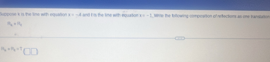 Suppose k is the line with equation x=-4 and is the line with equation x=-1 Write the following composition of reflections as one translation
R_k· R_t
R_k· R_t=T □ □