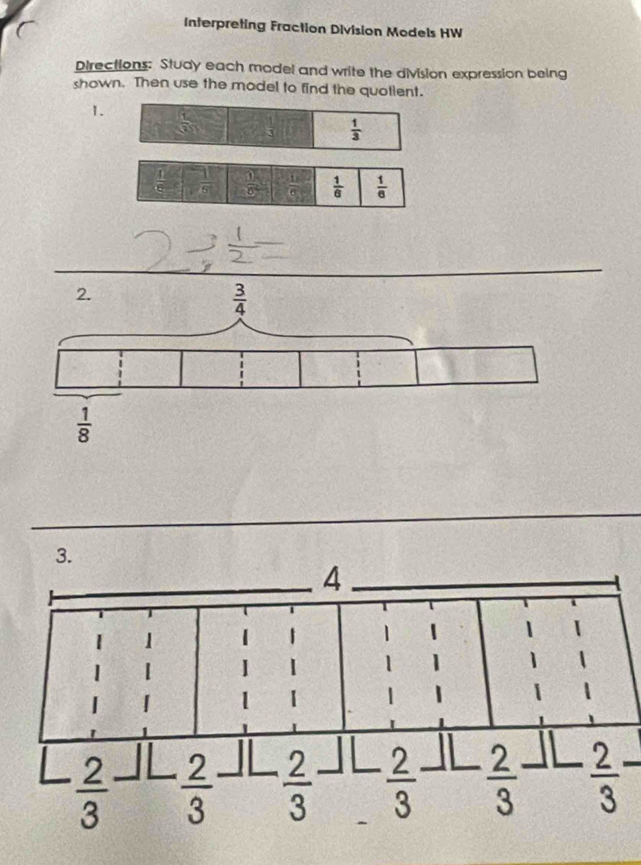 Interpreting Fraction Division Models HW
Directions: Study each model and write the division expression being
shown. Then use the model to find the quotient.
1