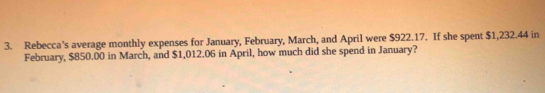 Rebecca's average monthly expenses for January, February, March, and April were $922.17. If she spent $1,232.44 in 
February, $850.00 in March, and $1,012.06 in April, how much did she spend in January?