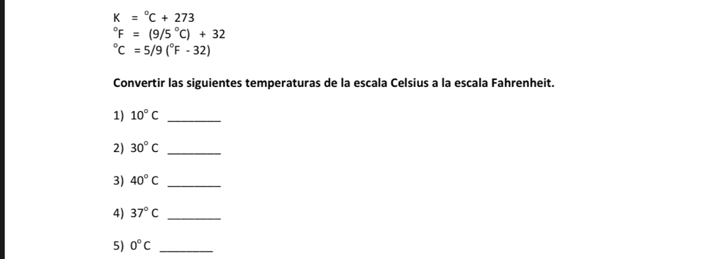 K=^circ C+273°F=(9/5°C)+32°C=5/9(^circ F-32)
Convertir las siguientes temperaturas de la escala Celsius a la escala Fahrenheit. 
1) 10°C _ 
2) 30°C _ 
3) 40°C _ 
4) 37°C _ 
5) 0°C _