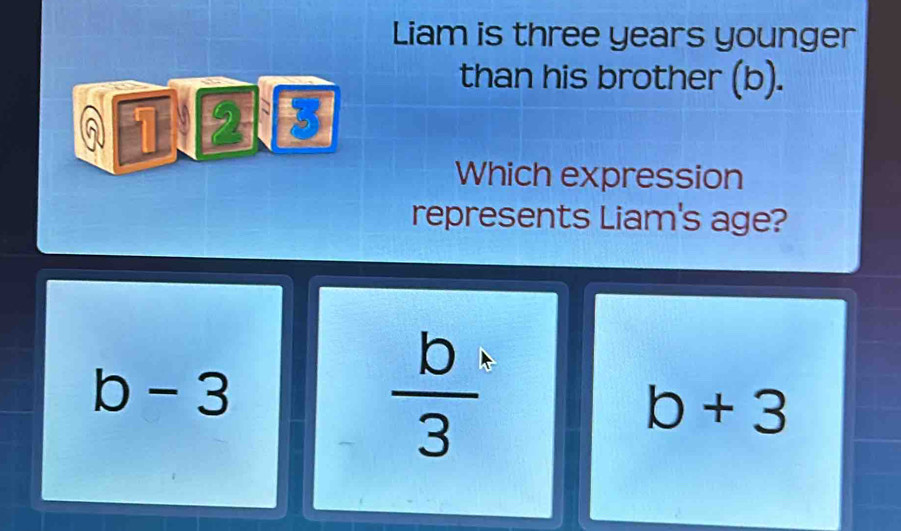 Liam is three years younger
than his brother (b).
Q TBE
Which expression
represents Liam's age?
b-3
 b/3 
b+3