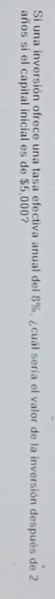 Si una inversión ofrece una tasa efectiva anual del 8%, ¿cuál sería el valor de la inversión después de 2
años si el capital inicial es de $5,000?