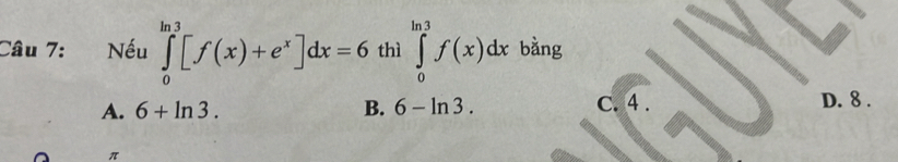 Nếu ∈tlimits _0^((ln 3)[f(x)+e^x)]dx=6 thì ∈tlimits _0^(ln 3)f(x)dx bàng
A. 6+ln 3. B. 6-ln 3.
C. 4.
D. 8.
π