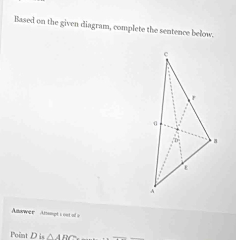 Based on the given diagram, complete the sentence below. 
Answer Attempt i out of 
Point D is △ ABC