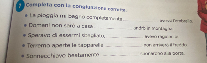 Completa con la congiunzione corretta. 
La pioggia mi bagnò completamente_ avessi l'ombrello. 
Domani non sarò a casa _andrò in montagna. 
Speravo di essermi sbagliato, _avevo ragione io. 
Terremo aperte le tapparelle _non arriverà il freddo. 
Sonnecchiavo beatamente _suonarono alla porta.