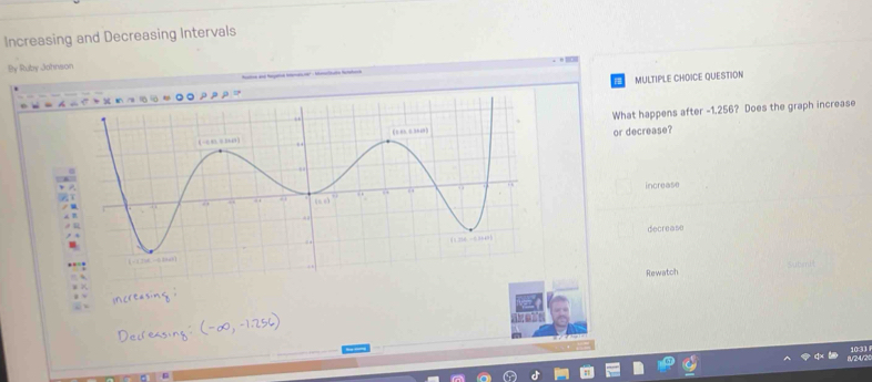 Increasing and Decreasing Intervals
By Ruby Johnson
MULTIPLE CHOICE QUESTION
What happens after -1.256? Does the graph increase
or decrease?
increase
decrease
Rewatch