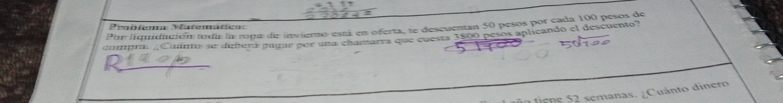 Por liquidución tuda la ropa de inviero está en oferta, te descuentan 50 pesos por cada 100 pesos de Probiema Matemático: 
compra. ¿Cuánto se deberá pagar por una chamarra que cuesta 3800 pesos aplicando el descuento? 
tño te n e 52 semanas. ¿Cuánto dinero
