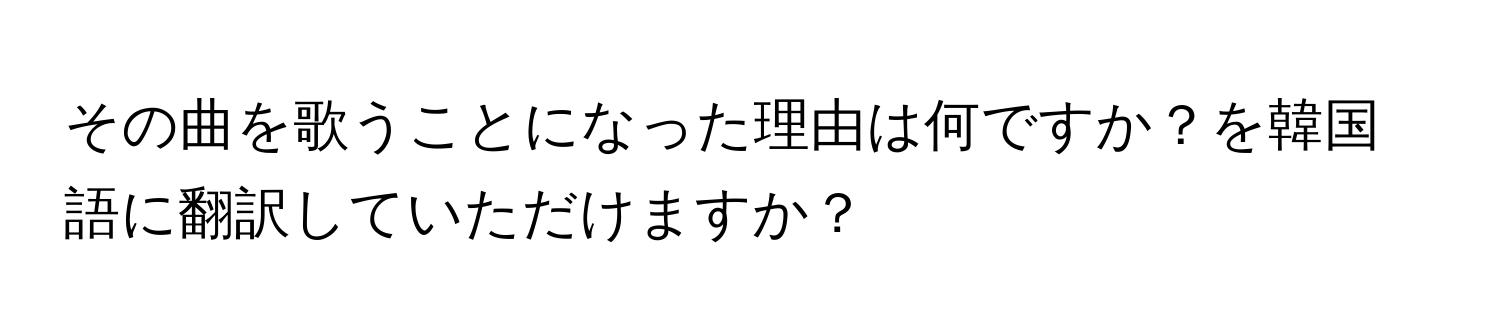 その曲を歌うことになった理由は何ですか？を韓国語に翻訳していただけますか？