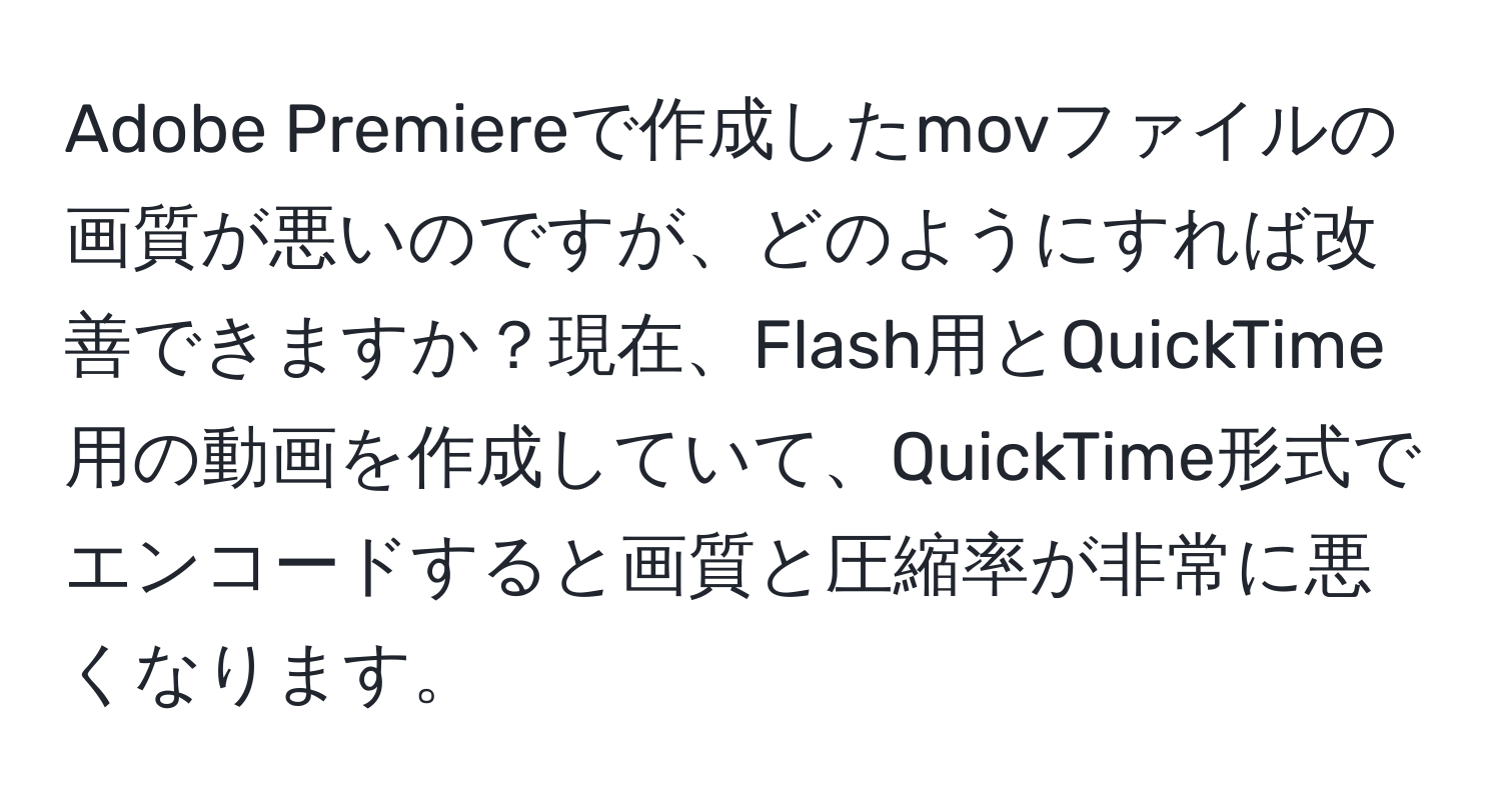 Adobe Premiereで作成したmovファイルの画質が悪いのですが、どのようにすれば改善できますか？現在、Flash用とQuickTime用の動画を作成していて、QuickTime形式でエンコードすると画質と圧縮率が非常に悪くなります。