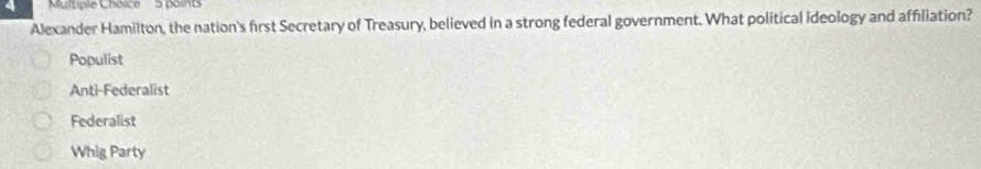 à points
Alexander Hamilton, the nation's first Secretary of Treasury, believed in a strong federal government. What political ideology and affiliation?
Populist
Anti-Federalist
Federalist
Whig Party