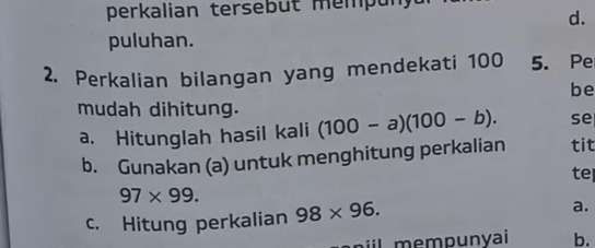 perkalian tersebut mempun.
d.
puluhan.
2. Perkalian bilangan yang mendekati 100 5. Pe
be
mudah dihitung. (100-a)(100-b). se
a. Hitunglah hasil kali tit
b. Gunakan (a) untuk menghitung perkalian
te
97* 99. 
c. Hitung perkalian 98* 96. a.
mempunvai b.