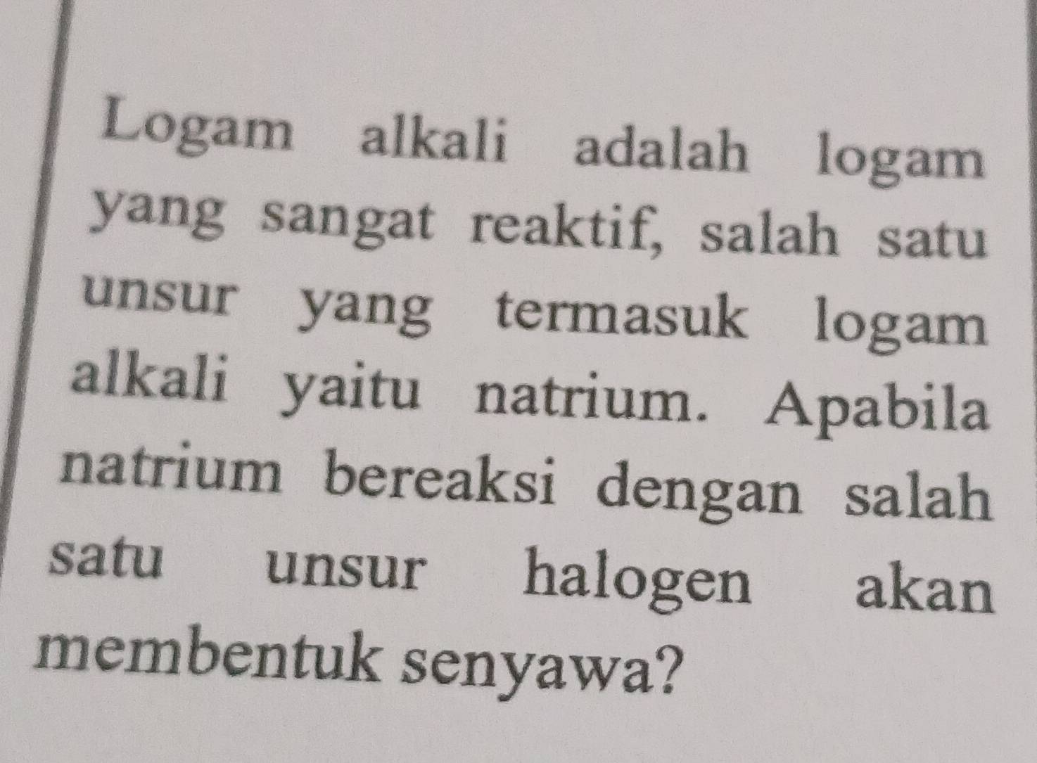 Logam alkali adalah logam 
yang sangat reaktif, salah satu 
unsur yang termasuk logam 
alkali yaitu natrium. Apabila 
natrium bereaksi dengan salah 
satu unsur halogen akan 
membentuk senyawa?