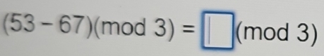 (53-67)(mod3)=□ (mod3)