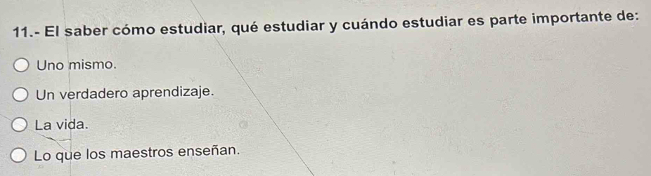 11.- El saber cómo estudiar, qué estudiar y cuándo estudiar es parte importante de:
Uno mismo.
Un verdadero aprendizaje.
La vida.
Lo que los maestros enseñan.