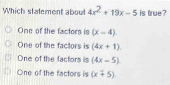 Which statement about 4x^2+19x-5 is true?
One of the factors is (x-4).
One of the factors is (4x+1).
One of the factors is (4x-5).
One of the factors is (x+5endpmatrix .