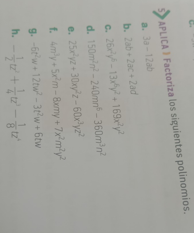 5> APLICA 》 Factoriza los siguientes polinomios. 
a. 3a-12ab
b. 2ab+2ac+2ad
C. 26x^2y^6-13x^6y^2+169x^2y^2
d. 150m^2n^2-240mn^6-360m^3n^2
e. 25x^2yz+30xy^2z-60x^3yz^2
f. 4m^3y+5x^2m-8xmy+7x^2m^2y^2
g. -6t^2w+12tw^2-3t^2w+6tw
h. - 1/2 tz^2+ 1/4 tz^3- 1/8 tz^4