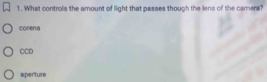 What controls the amount of light that passes though the lens of the camera?
corena
CCD
aperture