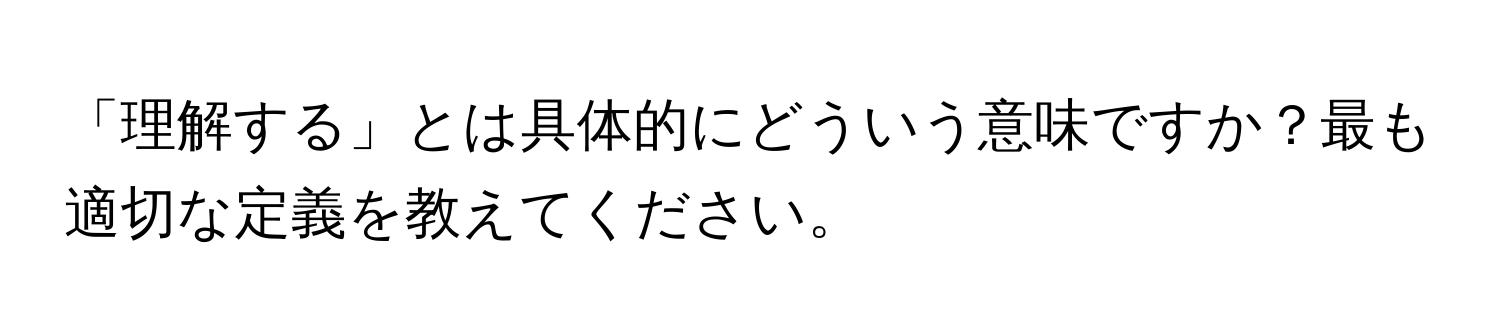 「理解する」とは具体的にどういう意味ですか？最も適切な定義を教えてください。