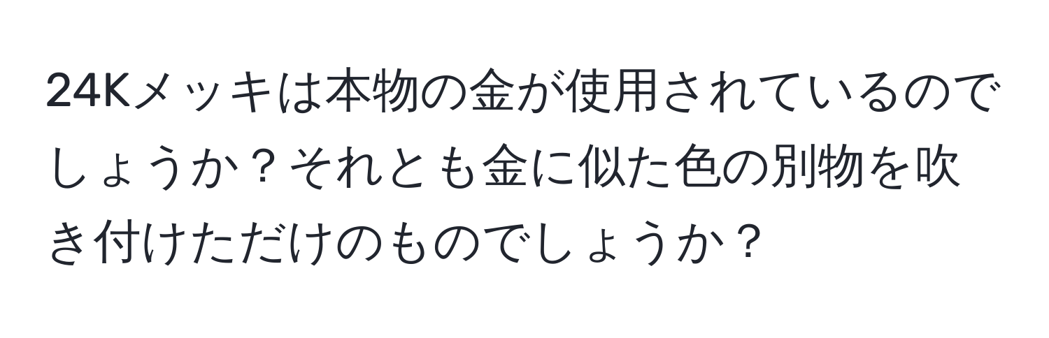 24Kメッキは本物の金が使用されているのでしょうか？それとも金に似た色の別物を吹き付けただけのものでしょうか？