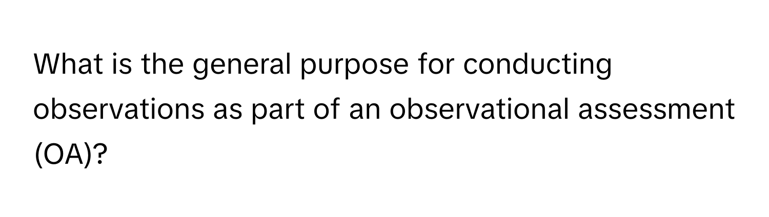 What is the general purpose for conducting observations as part of an observational assessment (OA)?