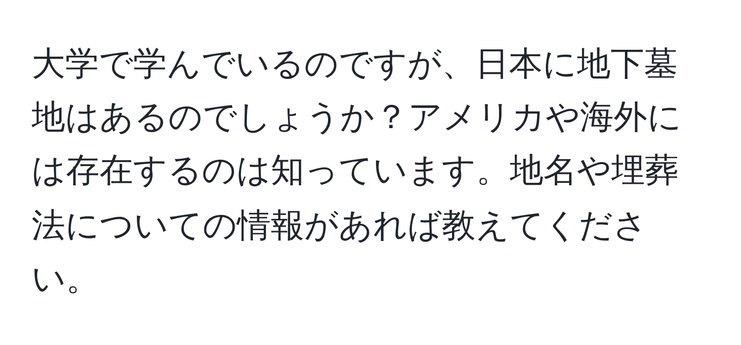 大学で学んでいるのですが、日本に地下墓地はあるのでしょうか？アメリカや海外には存在するのは知っています。地名や埋葬法についての情報があれば教えてください。