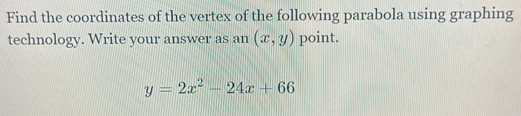 Find the coordinates of the vertex of the following parabola using graphing
technology. Write your answer as an (x,y) point.
y=2x^2-24x+66