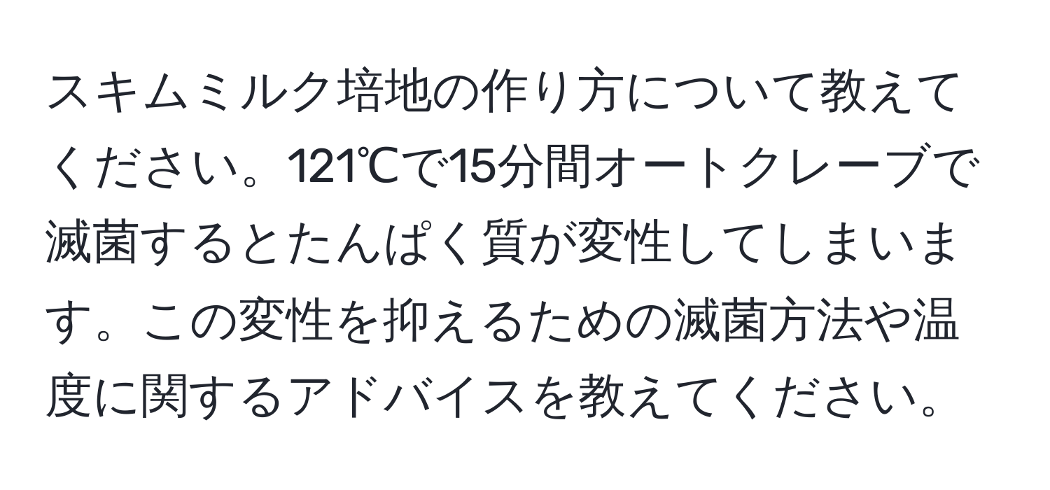 スキムミルク培地の作り方について教えてください。121℃で15分間オートクレーブで滅菌するとたんぱく質が変性してしまいます。この変性を抑えるための滅菌方法や温度に関するアドバイスを教えてください。