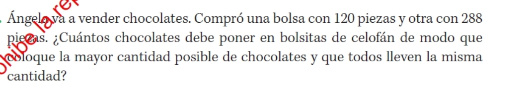 Ángelo va a vender chocolates. Compró una bolsa con 120 piezas y otra con 288
piecas. ¿Cuántos chocolates debe poner en bolsitas de celofán de modo que 
coloque la mayor cantidad posible de chocolates y que todos lleven la misma 
cantidad?