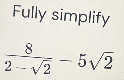 Fully simplify
 8/2-sqrt(2) -5sqrt(2)