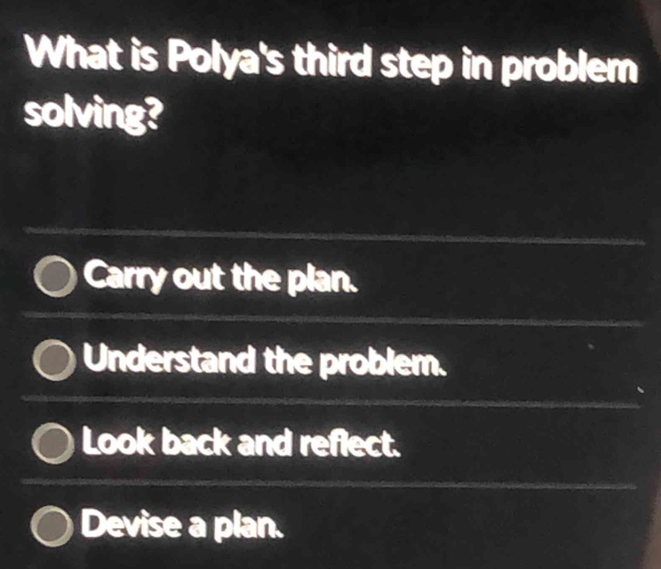 What is Polya's third step in problem
solving?
Carry out the plan.
Understand the problem.
Look back and reflect.
Devise a plan.